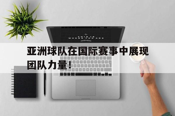 亚洲球队在国际赛事中展现团队力量!
