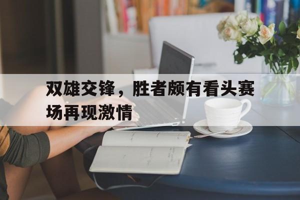 关于双雄交锋,胜者颇有看头赛场再现激情的信息