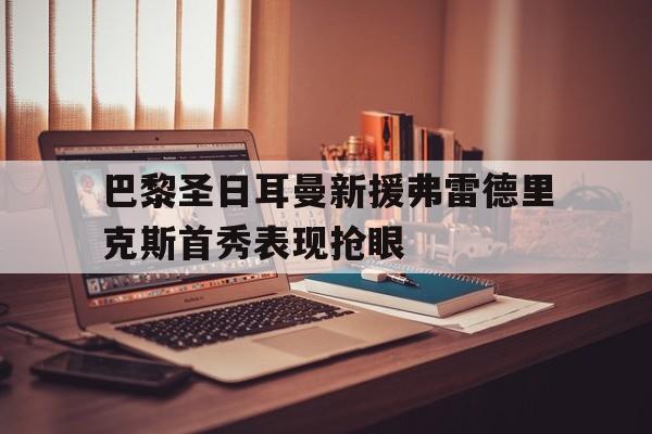 关于巴黎圣日耳曼新援弗雷德里克斯首秀表现抢眼的信息