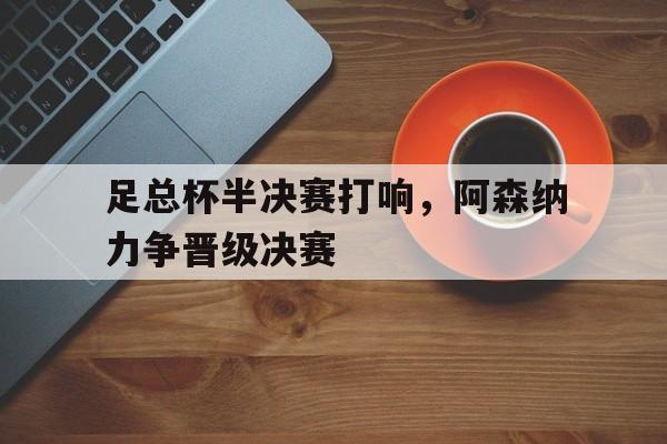 足总杯半决赛打响，阿森纳力争晋级决赛的简单介绍