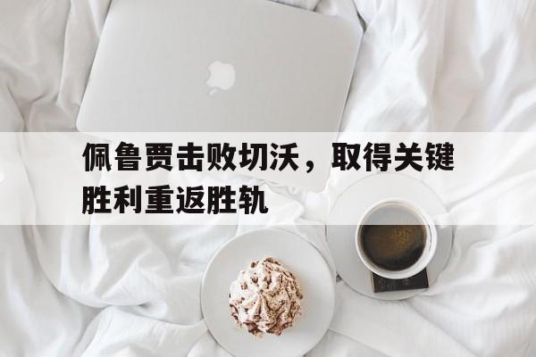 包含佩鲁贾击败切沃，取得关键胜利重返胜轨的词条