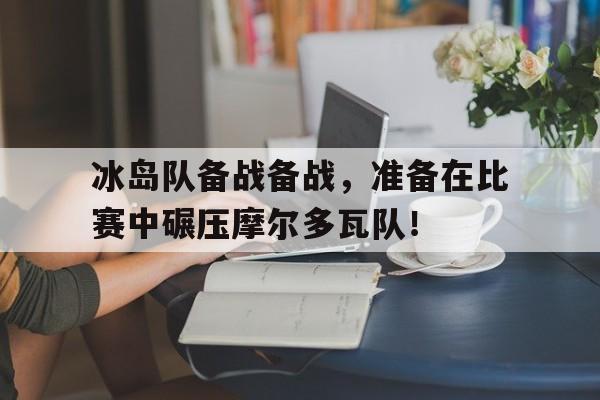 冰岛队备战备战，准备在比赛中碾压摩尔多瓦队！的简单介绍