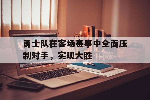 勇士队在客场赛事中全面压制对手，实现大胜的简单介绍