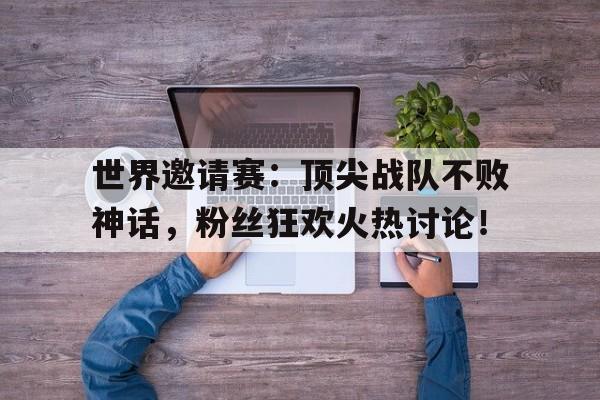 世界邀请赛：顶尖战队不败神话，粉丝狂欢火热讨论！