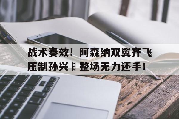 战术奏效！阿森纳双翼齐飞压制孙兴慜整场无力还手！