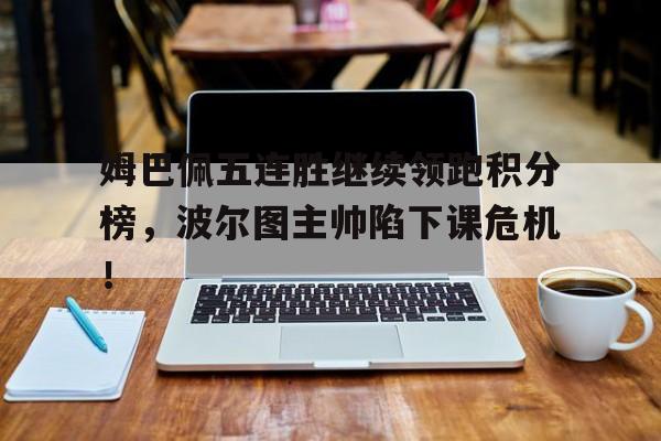 姆巴佩五连胜继续领跑积分榜，波尔图主帅陷下课危机！