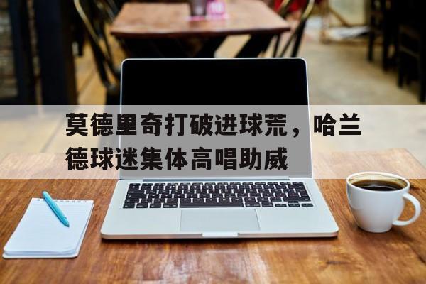 莫德里奇打破进球荒，哈兰德球迷集体高唱助威莫德里奇中国球迷