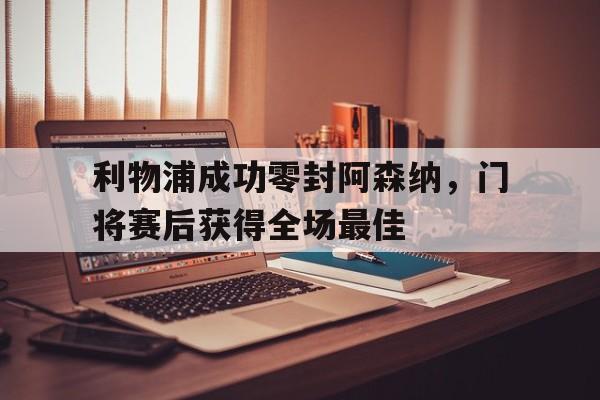 利物浦成功零封阿森纳，门将赛后获得全场最佳利物浦成功零封阿森纳,门将赛后获得全场最佳球员